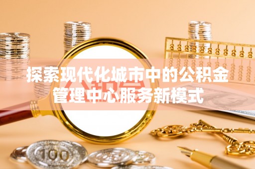 左贡探索现代化城市中的公积金管理中心服务新模式