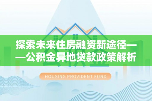 左贡探索未来住房融资新途径——公积金异地贷款政策解析与实践