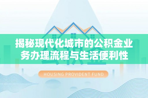 左贡揭秘现代化城市的公积金业务办理流程与生活便利性