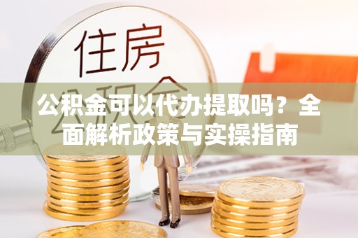 左贡公积金可以代办提取吗？全面解析政策与实操指南