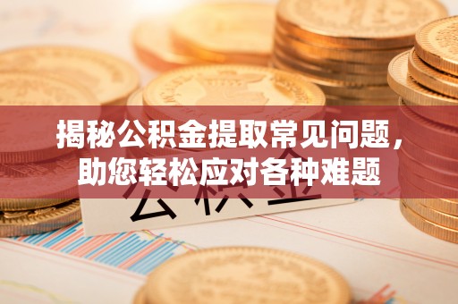 左贡揭秘公积金提取常见问题，助您轻松应对各种难题