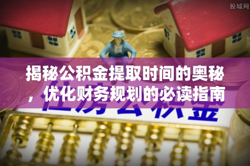左贡揭秘公积金提取时间的奥秘，优化财务规划的必读指南