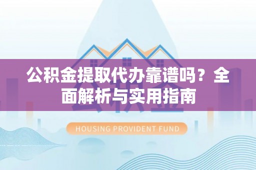 左贡公积金提取代办靠谱吗？全面解析与实用指南