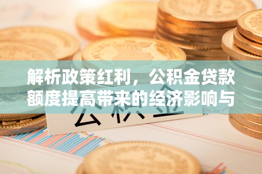 左贡解析政策红利，公积金贷款额度提高带来的经济影响与生活改变