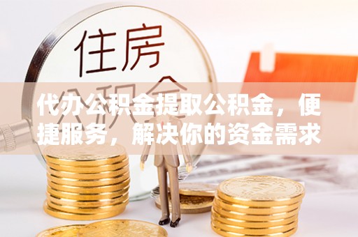 左贡代办公积金提取公积金，便捷服务，解决你的资金需求