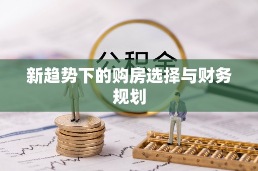 左贡新趋势下的购房选择与财务规划