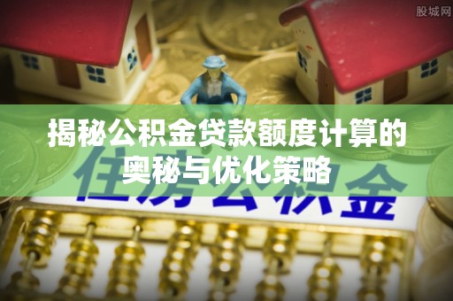 左贡揭秘公积金贷款额度计算的奥秘与优化策略