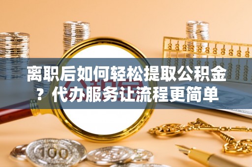 左贡离职后如何轻松提取公积金？代办服务让流程更简单