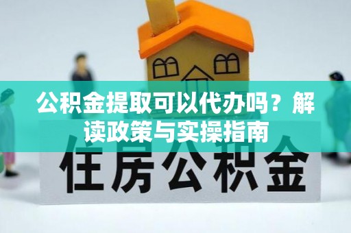 左贡公积金提取可以代办吗？解读政策与实操指南