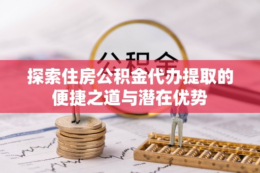 左贡探索住房公积金代办提取的便捷之道与潜在优势