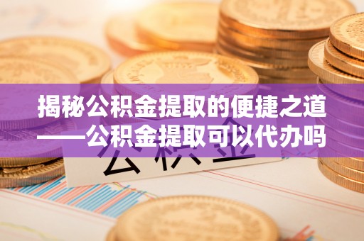 左贡揭秘公积金提取的便捷之道——公积金提取可以代办吗？