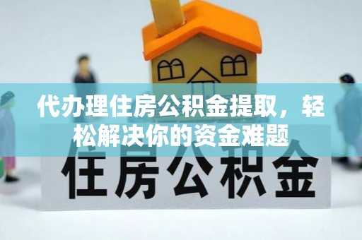 左贡代办理住房公积金提取，轻松解决你的资金难题