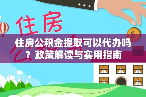 左贡住房公积金提取可以代办吗？政策解读与实用指南