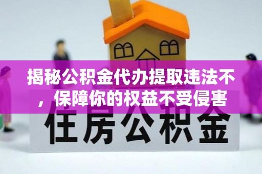 左贡揭秘公积金代办提取违法不，保障你的权益不受侵害