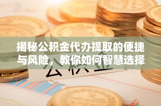 左贡揭秘公积金代办提取的便捷与风险，教你如何智慧选择