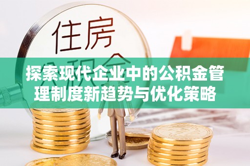 左贡探索现代企业中的公积金管理制度新趋势与优化策略