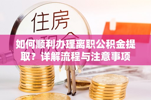 左贡如何顺利办理离职公积金提取？详解流程与注意事项