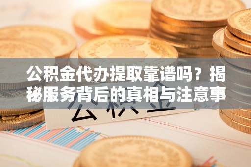 左贡公积金代办提取靠谱吗？揭秘服务背后的真相与注意事项