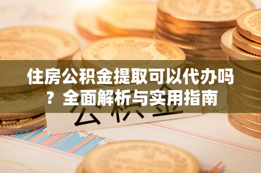 左贡住房公积金提取可以代办吗？全面解析与实用指南