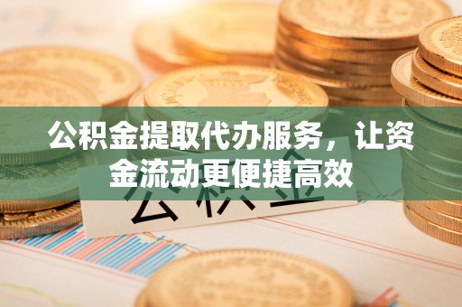 左贡公积金提取代办服务，让资金流动更便捷高效