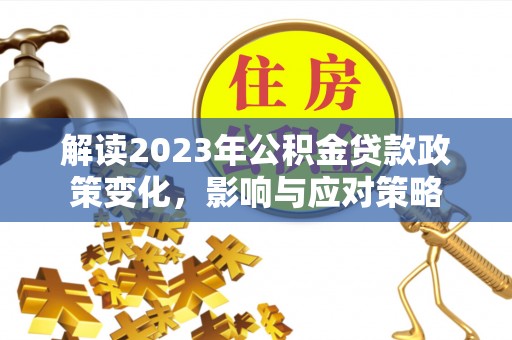 左贡解读2023年公积金贷款政策变化，影响与应对策略
