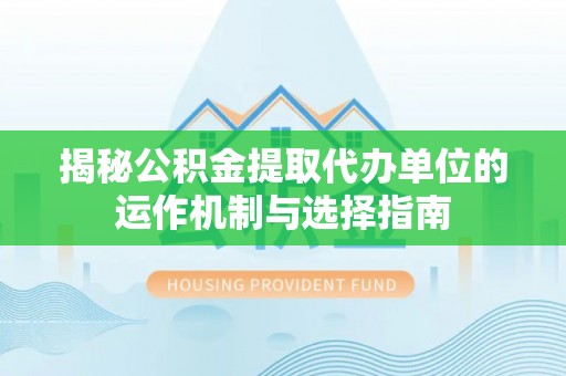左贡揭秘公积金提取代办单位的运作机制与选择指南