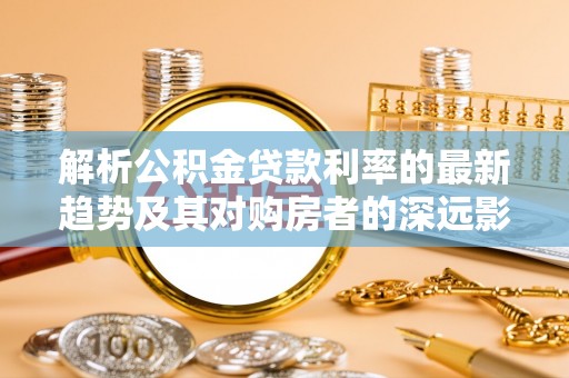左贡解析公积金贷款利率的最新趋势及其对购房者的深远影响