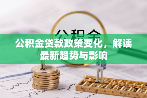 左贡公积金贷款政策变化，解读最新趋势与影响
