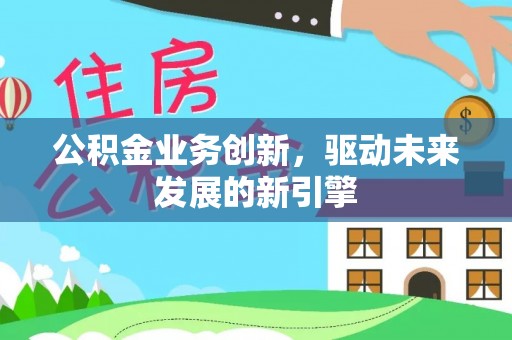 左贡公积金业务创新，驱动未来发展的新引擎