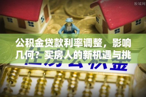 左贡公积金贷款利率调整，影响几何？买房人的新机遇与挑战