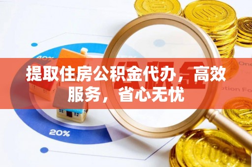 左贡提取住房公积金代办，高效服务，省心无忧
