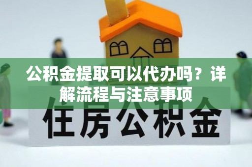 左贡公积金提取可以代办吗？详解流程与注意事项