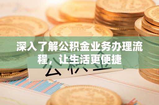 左贡深入了解公积金业务办理流程，让生活更便捷