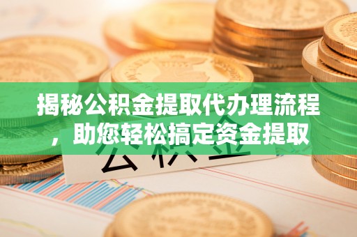 左贡揭秘公积金提取代办理流程，助您轻松搞定资金提取