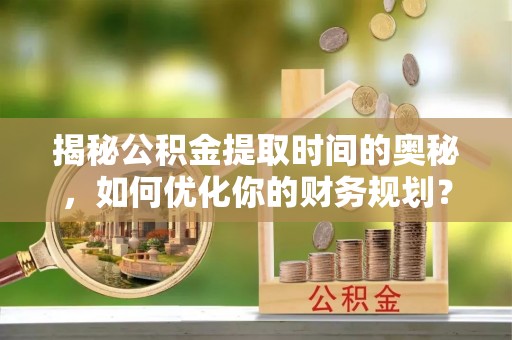 左贡揭秘公积金提取时间的奥秘，如何优化你的财务规划？