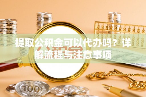 左贡提取公积金可以代办吗？详解流程与注意事项