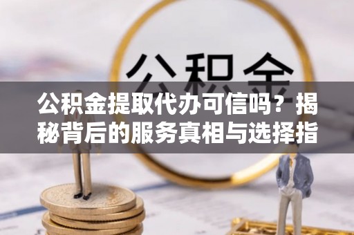 左贡公积金提取代办可信吗？揭秘背后的服务真相与选择指南