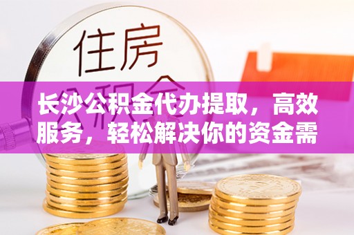 左贡长沙公积金代办提取，高效服务，轻松解决你的资金需求