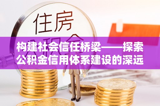 左贡构建社会信任桥梁——探索公积金信用体系建设的深远意义