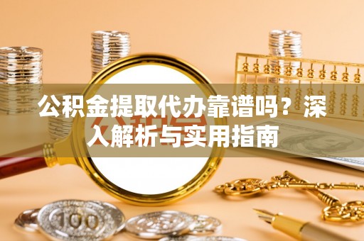 左贡公积金提取代办靠谱吗？深入解析与实用指南