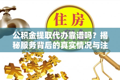 左贡公积金提取代办靠谱吗？揭秘服务背后的真实情况与注意事项