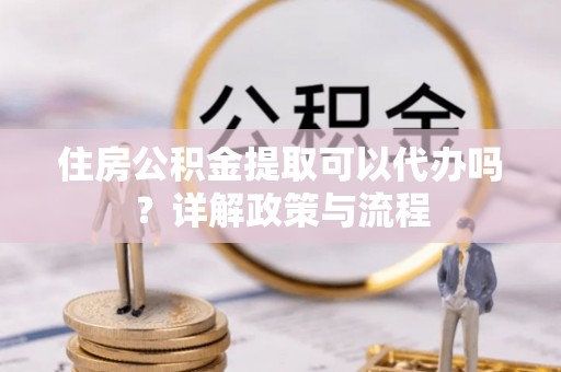 左贡住房公积金提取可以代办吗？详解政策与流程