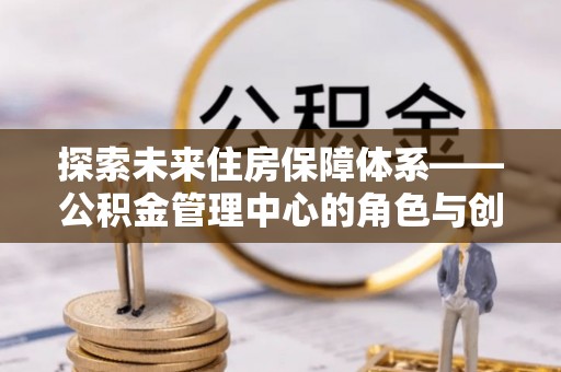 左贡探索未来住房保障体系——公积金管理中心的角色与创新