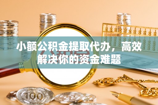 左贡小额公积金提取代办，高效解决你的资金难题