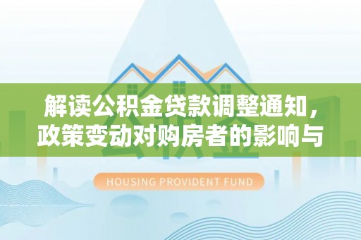 左贡解读公积金贷款调整通知，政策变动对购房者的影响与应对策略