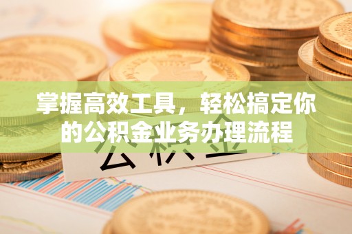 左贡掌握高效工具，轻松搞定你的公积金业务办理流程