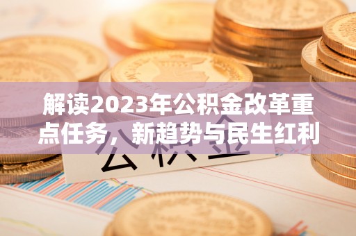 左贡解读2023年公积金改革重点任务，新趋势与民生红利