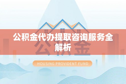 左贡公积金代办提取咨询服务全解析