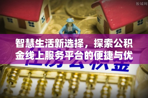 左贡智慧生活新选择，探索公积金线上服务平台的便捷与优势
