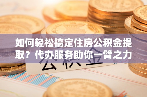 左贡如何轻松搞定住房公积金提取？代办服务助你一臂之力